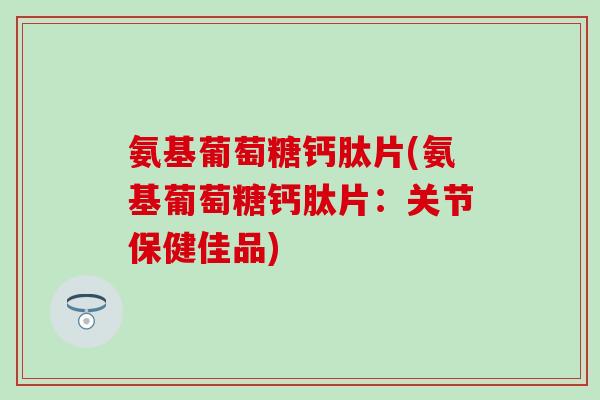 氨基葡萄糖钙肽片(氨基葡萄糖钙肽片:关节保健佳品) 氨基葡萄糖钙肽片(氨基葡萄糖钙肽片:关节保健佳品)