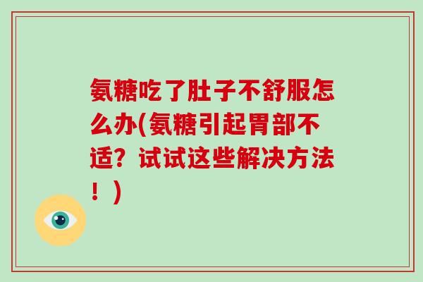 氨糖吃了肚子不舒服怎么办(氨糖引起胃部不适？试试这些解决方法！)