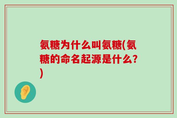 氨糖为什么叫氨糖(氨糖的命名起源是什么?) 氨糖为什么叫氨糖(氨糖的命名起源是什么?)