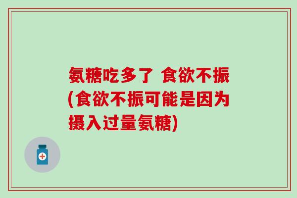氨糖吃多了 不振(不振可能是因为摄入过量氨糖) 氨糖吃多了 不振(不振可能是因为摄入过量氨糖)