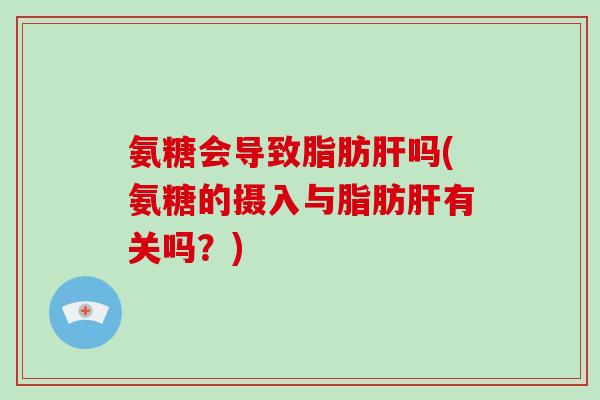 氨糖会导致吗(氨糖的摄入与有关吗?) 氨糖会导致吗(氨糖的摄入与有关吗?)