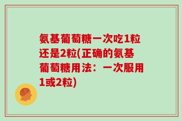 氨基葡萄糖一次吃1粒还是2粒(正确的氨基葡萄糖用法:一次服用1或2粒) 氨基葡萄糖一次吃1粒还是2粒(正确的氨基葡萄糖用法:一次服用1或2粒)