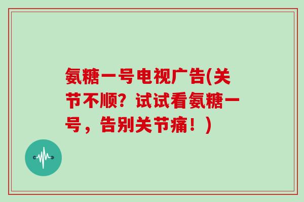氨糖一号电视广告(关节不顺?试试看氨糖一号,告别关节痛!) 氨糖一号电视广告(关节不顺?试试看氨糖一号,告别关节痛!)