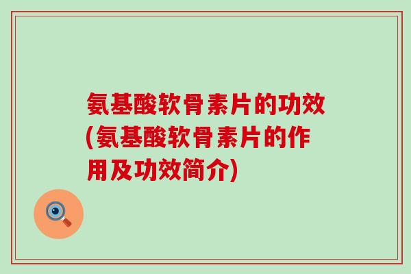 氨基酸软骨素片的功效(氨基酸软骨素片的作用及功效简介) 氨基酸软骨素片的功效(氨基酸软骨素片的作用及功效简介)