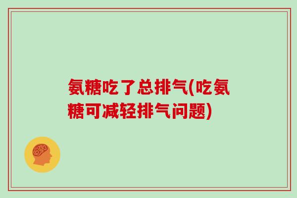 氨糖吃了总排气(吃氨糖可减轻排气问题)