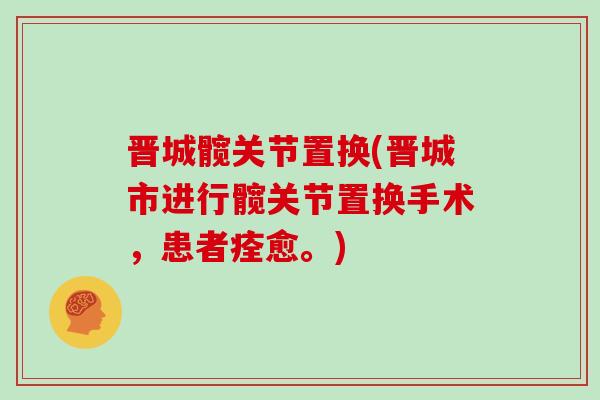 晋城髋关节置换(晋城市进行髋关节置换手术,患者痊愈。) 晋城髋关节置换(晋城市进行髋关节置换手术,患者痊愈。)