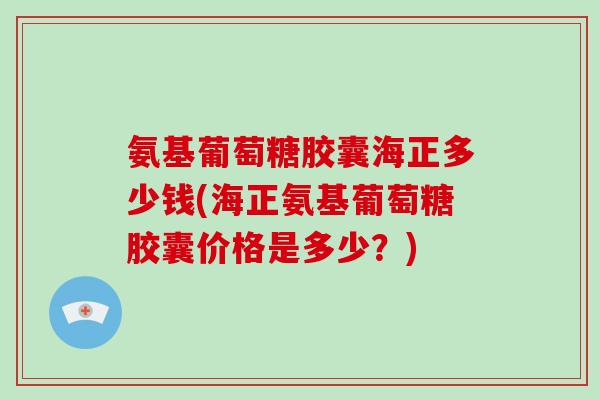 氨基葡萄糖胶囊海正多少钱(海正氨基葡萄糖胶囊价格是多少?) 氨基葡萄糖胶囊海正多少钱(海正氨基葡萄糖胶囊价格是多少?)