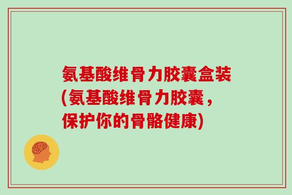 氨基酸维骨力胶囊盒装(氨基酸维骨力胶囊，保护你的骨骼健康)