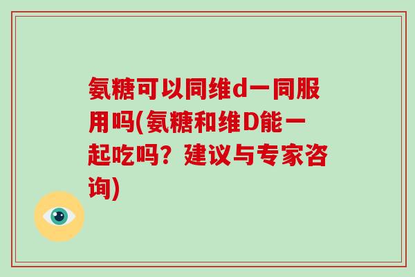 氨糖可以同维d一同服用吗(氨糖和维D能一起吃吗？建议与专家咨询)
