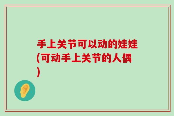 手上关节可以动的娃娃(可动手上关节的人偶) 手上关节可以动的娃娃(可动手上关节的人偶)