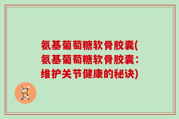 氨基葡萄糖软骨胶囊(氨基葡萄糖软骨胶囊：维护关节健康的秘诀)