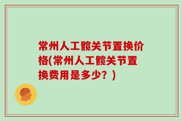 常州人工髋关节置换价格(常州人工髋关节置换费用是多少?) 常州人工髋关节置换价格(常州人工髋关节置换费用是多少?)