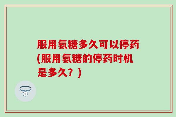 服用氨糖多久可以停药(服用氨糖的停药时机是多久?) 服用氨糖多久可以停药(服用氨糖的停药时机是多久?)