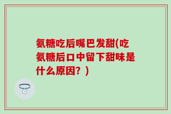氨糖吃后嘴巴发甜(吃氨糖后口中留下甜味是什么原因?) 氨糖吃后嘴巴发甜(吃氨糖后口中留下甜味是什么原因?)