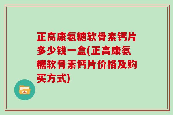 正高康氨糖软骨素钙片多少钱一盒(正高康氨糖软骨素钙片价格及购买方式) 正高康氨糖软骨素钙片多少钱一盒(正高康氨糖软骨素钙片价格及购买方式)