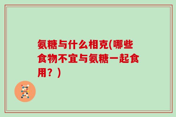 氨糖与什么相克(哪些食物不宜与氨糖一起食用？)