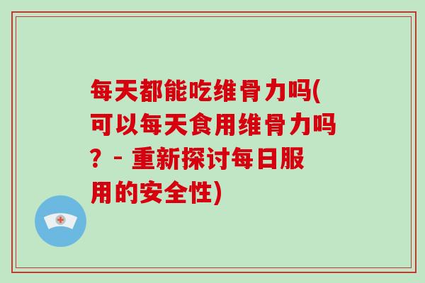 每天都能吃维骨力吗(可以每天食用维骨力吗?- 重新探讨每日服用的安全性) 每天都能吃维骨力吗(可以每天食用维骨力吗?- 重新探讨每日服用的安全性)