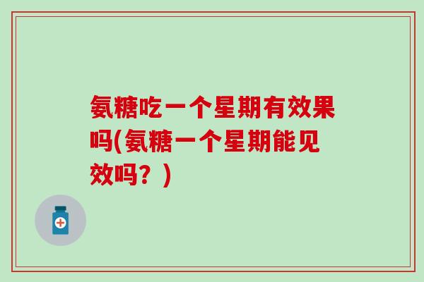 氨糖吃一个星期有效果吗(氨糖一个星期能见效吗?) 氨糖吃一个星期有效果吗(氨糖一个星期能见效吗?)