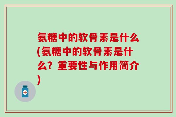 氨糖中的软骨素是什么(氨糖中的软骨素是什么?重要性与作用简介) 氨糖中的软骨素是什么(氨糖中的软骨素是什么?重要性与作用简介)