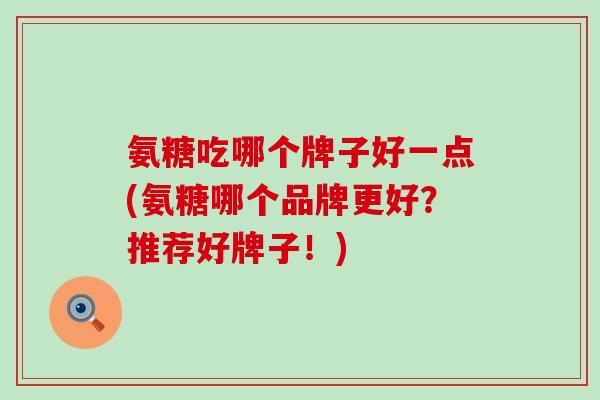 氨糖吃哪个牌子好一点(氨糖哪个品牌更好?推荐好牌子!) 氨糖吃哪个牌子好一点(氨糖哪个品牌更好?推荐好牌子!)