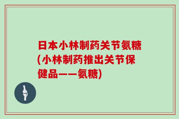 日本小林制药关节氨糖(小林制药推出关节保健品——氨糖) 日本小林制药关节氨糖(小林制药推出关节保健品——氨糖)