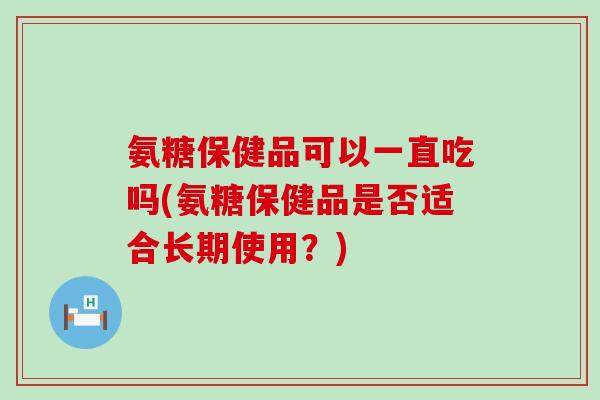 氨糖保健品可以一直吃吗(氨糖保健品是否适合长期使用?) 氨糖保健品可以一直吃吗(氨糖保健品是否适合长期使用?)