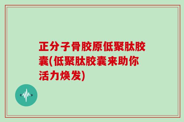 正分子骨胶原低聚肽胶囊(低聚肽胶囊来助你活力焕发) 正分子骨胶原低聚肽胶囊(低聚肽胶囊来助你活力焕发)