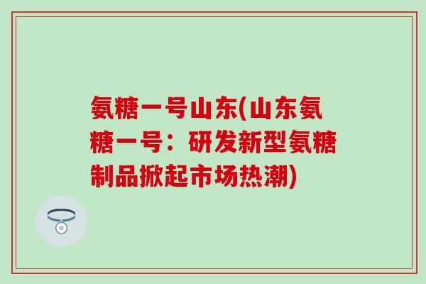 氨糖一号山东(山东氨糖一号:研发新型氨糖制品掀起市场热潮) 氨糖一号山东(山东氨糖一号:研发新型氨糖制品掀起市场热潮)