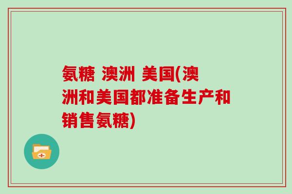 氨糖 澳洲 美国(澳洲和美国都准备生产和销售氨糖) 氨糖 澳洲 美国(澳洲和美国都准备生产和销售氨糖)