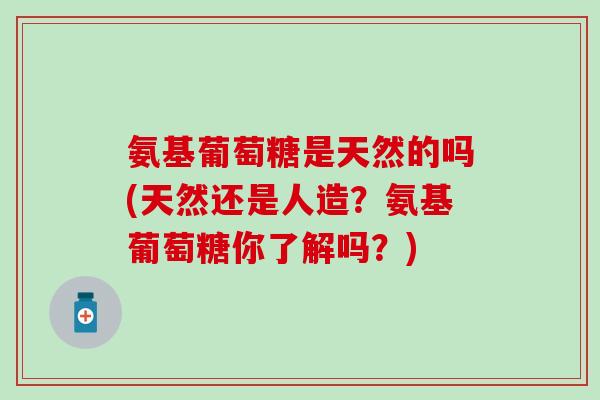 氨基葡萄糖是天然的吗(天然还是人造?氨基葡萄糖你了解吗?) 氨基葡萄糖是天然的吗(天然还是人造?氨基葡萄糖你了解吗?)