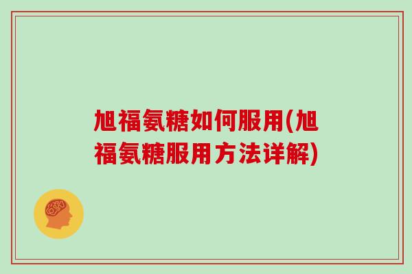 旭福氨糖如何服用(旭福氨糖服用方法详解) 旭福氨糖如何服用(旭福氨糖服用方法详解)