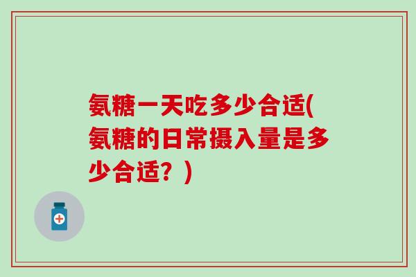 氨糖一天吃多少合适(氨糖的日常摄入量是多少合适？)