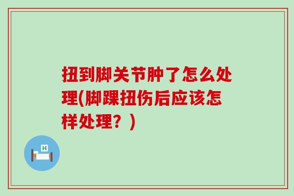 扭到脚关节肿了怎么处理(脚踝扭伤后应该怎样处理？)