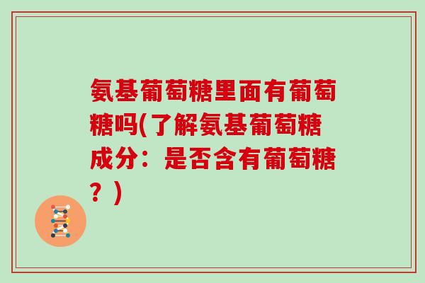 氨基葡萄糖里面有葡萄糖吗(了解氨基葡萄糖成分:是否含有葡萄糖?) 氨基葡萄糖里面有葡萄糖吗(了解氨基葡萄糖成分:是否含有葡萄糖?)