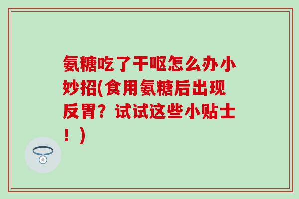 氨糖吃了干呕怎么办小妙招(食用氨糖后出现反胃？试试这些小贴士！)