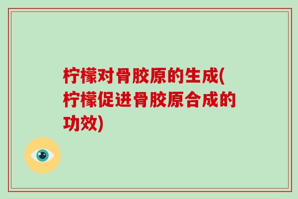 柠檬对骨胶原的生成(柠檬促进骨胶原合成的功效) 柠檬对骨胶原的生成(柠檬促进骨胶原合成的功效)