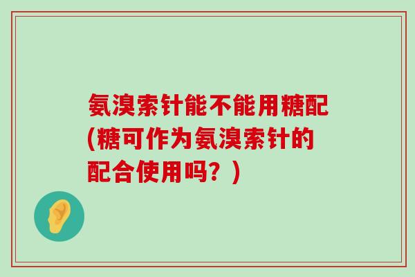 氨溴索针能不能用糖配(糖可作为氨溴索针的配合使用吗?) 氨溴索针能不能用糖配(糖可作为氨溴索针的配合使用吗?)