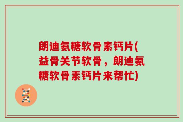 朗迪氨糖软骨素钙片(益骨关节软骨，朗迪氨糖软骨素钙片来帮忙)
