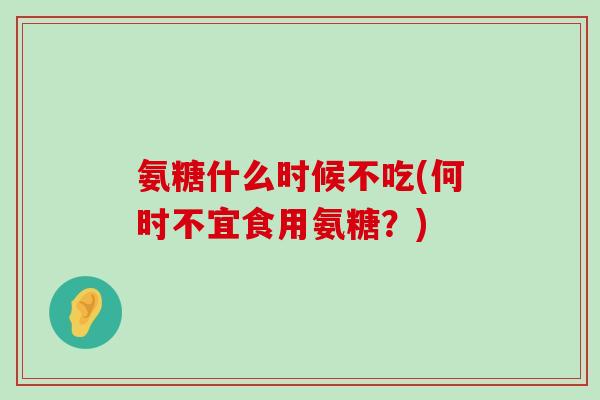 氨糖什么时候不吃(何时不宜食用氨糖?) 氨糖什么时候不吃(何时不宜食用氨糖?)