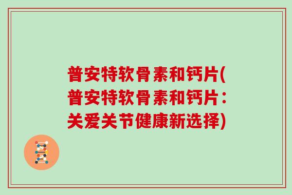 普安特软骨素和钙片(普安特软骨素和钙片:关爱关节健康新选择) 普安特软骨素和钙片(普安特软骨素和钙片:关爱关节健康新选择)