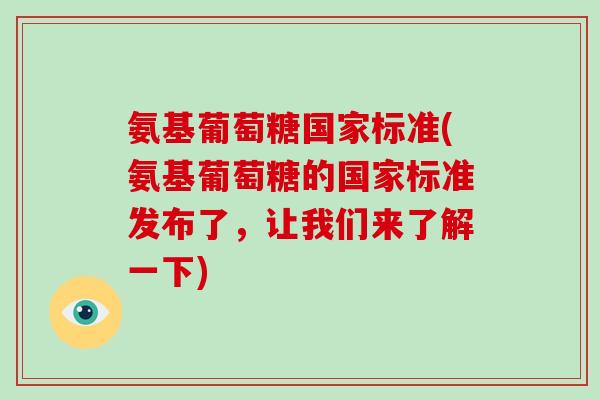 氨基葡萄糖国家标准(氨基葡萄糖的国家标准发布了,让我们来了解一下) 氨基葡萄糖国家标准(氨基葡萄糖的国家标准发布了,让我们来了解一下)