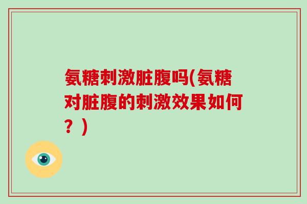 氨糖刺激脏腹吗(氨糖对脏腹的刺激效果如何?) 氨糖刺激脏腹吗(氨糖对脏腹的刺激效果如何?)