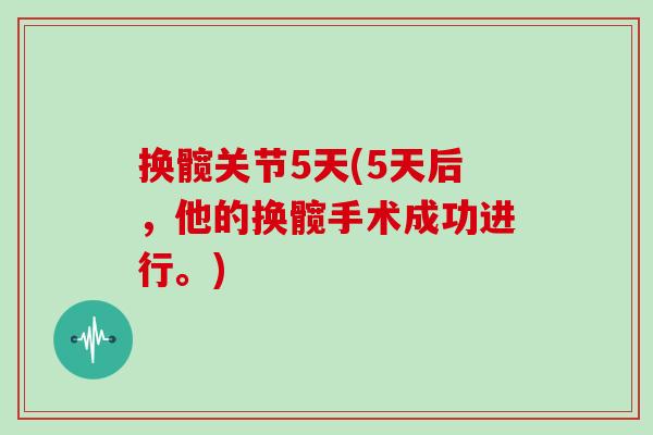 换髋关节5天(5天后，他的换髋手术成功进行。)