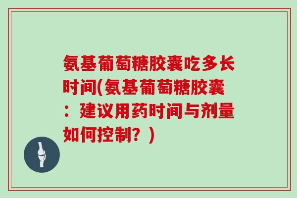 氨基葡萄糖胶囊吃多长时间(氨基葡萄糖胶囊:建议用药时间与剂量如何控制?) 氨基葡萄糖胶囊吃多长时间(氨基葡萄糖胶囊:建议用药时间与剂量如何控制?)