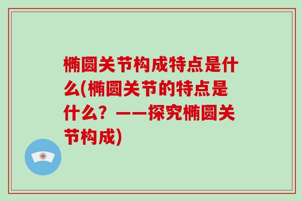椭圆关节构成特点是什么(椭圆关节的特点是什么?——探究椭圆关节构成) 椭圆关节构成特点是什么(椭圆关节的特点是什么?——探究椭圆关节构成)