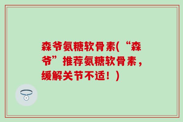 森爷氨糖软骨素(“森爷”推荐氨糖软骨素，缓解关节不适！)