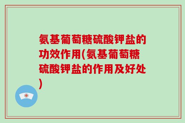 氨基葡萄糖硫酸钾盐的功效作用(氨基葡萄糖硫酸钾盐的作用及好处)