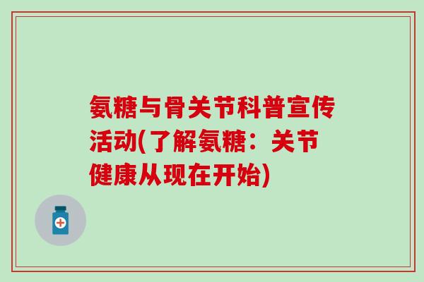 氨糖与骨关节科普宣传活动(了解氨糖：关节健康从现在开始)