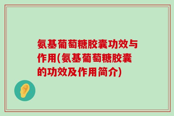 氨基葡萄糖胶囊功效与作用(氨基葡萄糖胶囊的功效及作用简介)