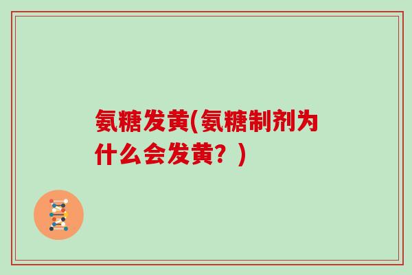 氨糖发黄(氨糖制剂为什么会发黄?) 氨糖发黄(氨糖制剂为什么会发黄?)